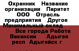 Охранник › Название организации ­ Паритет, ООО › Отрасль предприятия ­ Другое › Минимальный оклад ­ 30 000 - Все города Работа » Вакансии   . Адыгея респ.,Адыгейск г.